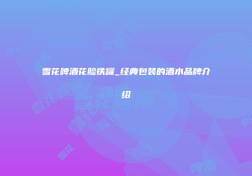 雪花啤酒花脸铁罐_经典包装的酒水品牌介绍