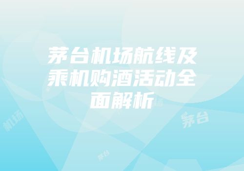 茅台机场航线及乘机购酒活动全面解析