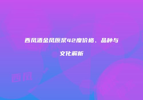西凤酒金凤原浆42度价格、品种与文化解析