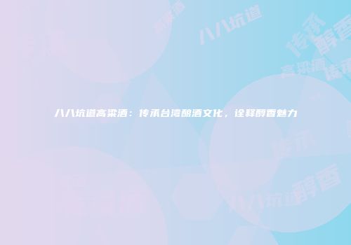 八八坑道高粱酒：传承台湾酿酒文化，诠释醇香魅力
