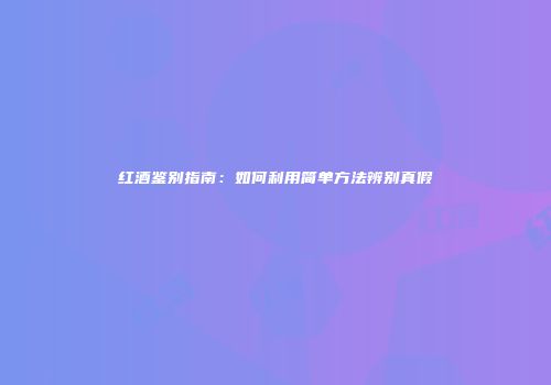 红酒鉴别指南：如何利用简单方法辨别真假