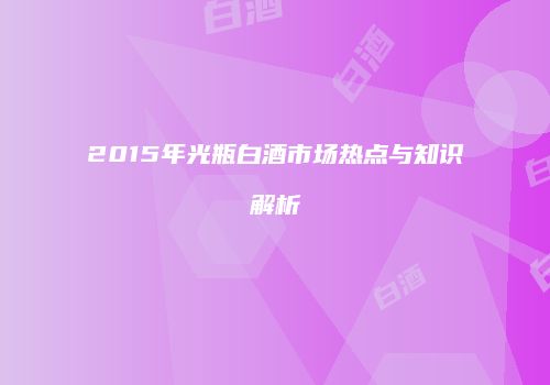 2015年光瓶白酒市场热点与知识解析