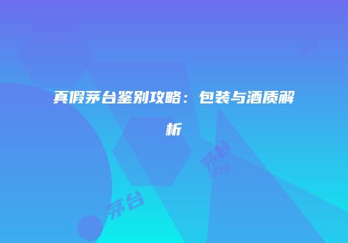 真假茅台鉴别攻略：包装与酒质解析
