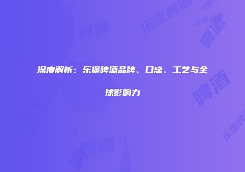 深度解析：乐堡啤酒品牌、口感、工艺与全球影响力