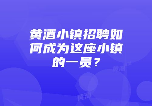 黄酒小镇招聘如何成为这座小镇的一员？
