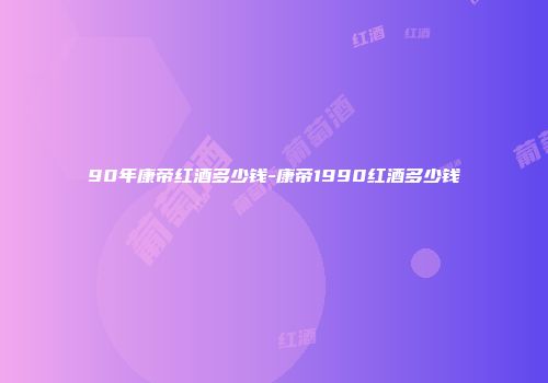 90年康帝红酒多少钱-康帝1990红酒多少钱