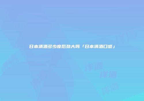 日本清酒多少度后劲大吗「日本清酒口感」