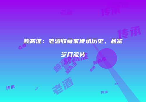 赖高淮：老酒收藏家传承历史，品鉴岁月流转