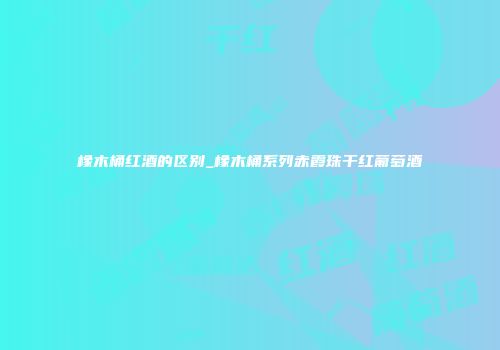 橡木桶红酒的区别_橡木桶系列赤霞珠干红葡萄酒