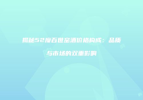 揭秘52度百世窑酒价格构成：品质与市场的双重影响