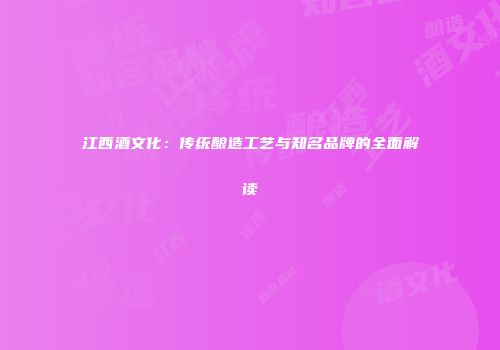 江西酒文化：传统酿造工艺与知名品牌的全面解读