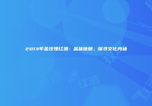 2013年金玫瑰红酒：品味佳酿，探寻文化内涵