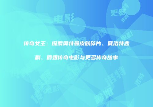 传奇女王：探索奥特曼皮肤碎片、夏洛特悲剧、霞姐传奇电影与更多传奇故事
