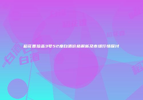 稻花香珍品3号52度白酒价格解析及市场行情探讨