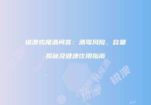 锐澳鸡尾酒问答：酒驾风险、容量揭秘及健康饮用指南