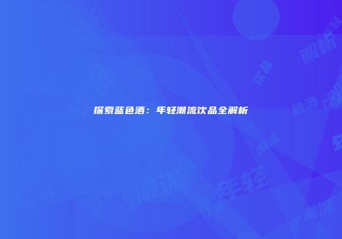 探索蓝色酒：年轻潮流饮品全解析