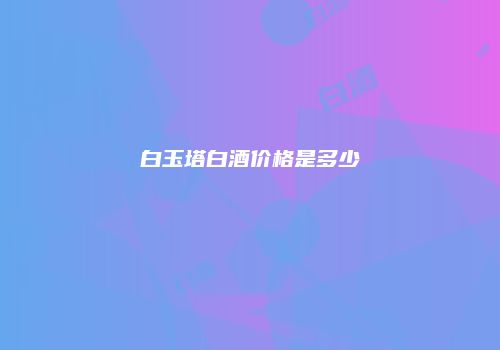 白玉塔白酒价格是多少