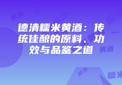 德清糯米黄酒：传统佳酿的原料、功效与品鉴之道