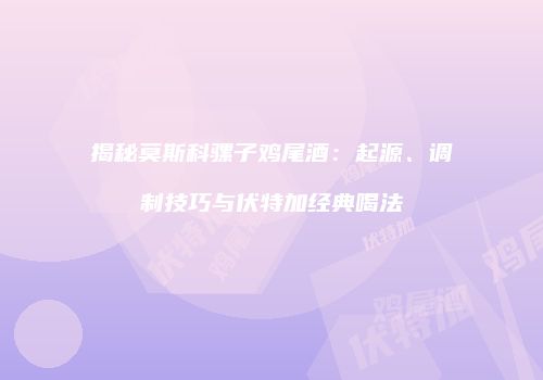 揭秘莫斯科骡子鸡尾酒：起源、调制技巧与伏特加经典喝法