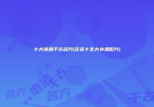 十大泡酒千古名方(正宗十全大补酒配方)