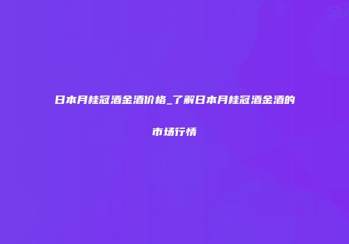 日本月桂冠酒金酒价格_了解日本月桂冠酒金酒的市场行情