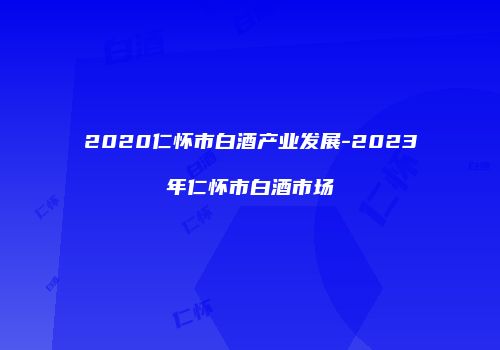 2020仁怀市白酒产业发展-2023年仁怀市白酒市场