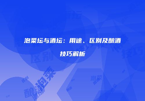 泡菜坛与酒坛：用途、区别及酿酒技巧解析