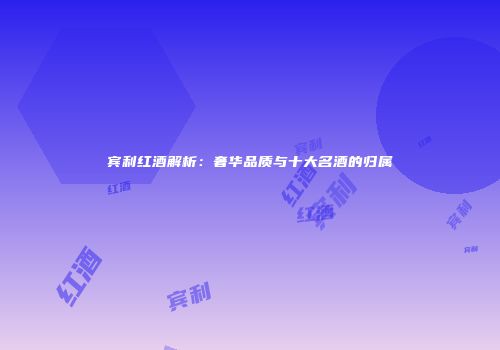 宾利红酒解析：奢华品质与十大名酒的归属