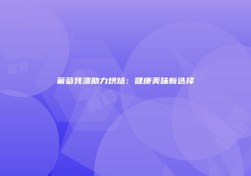 葡萄残渣助力烘焙：健康美味新选择