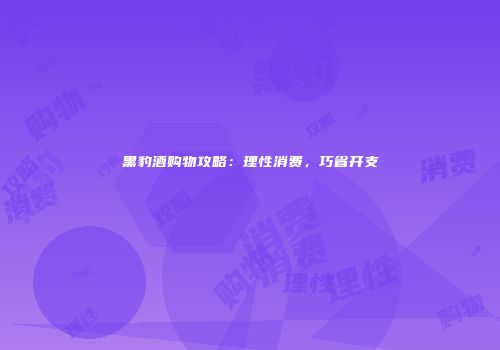 黑豹酒购物攻略：理性消费，巧省开支