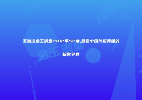 五粮液金玉满堂2012年52度,品尝中国传统美酒的极致享受