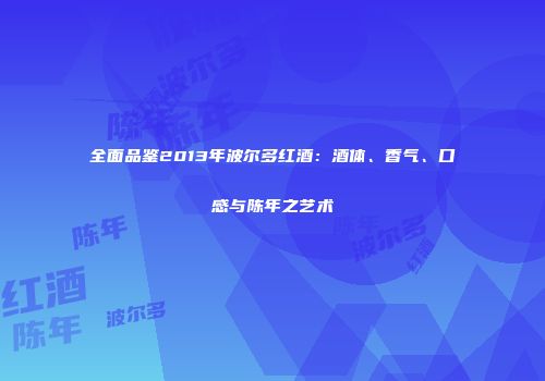 全面品鉴2013年波尔多红酒：酒体、香气、口感与陈年之艺术
