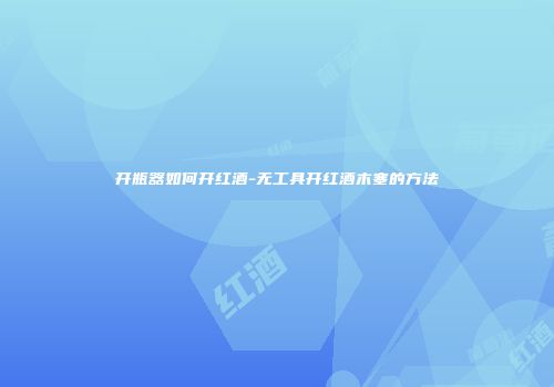 开瓶器如何开红酒-无工具开红酒木塞的方法