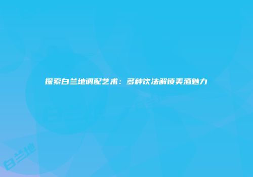探索白兰地调配艺术：多种饮法解锁美酒魅力