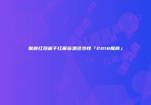魔爵红珍藏干红葡萄酒多少钱「2018魔爵」
