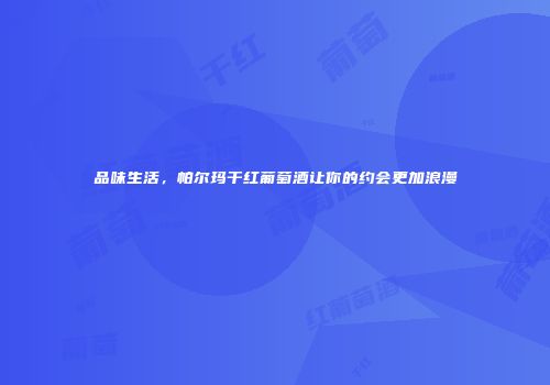 品味生活，帕尔玛干红葡萄酒让你的约会更加浪漫