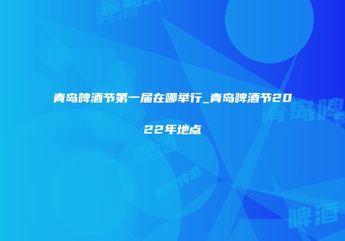 青岛啤酒节第一届在哪举行_青岛啤酒节2022年地点