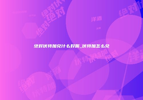 绝对伏特加兑什么好喝_伏特加怎么兑