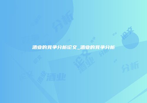 酒业的竞争分析论文_酒业的竞争分析