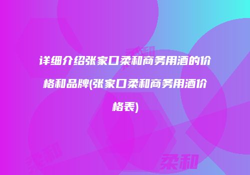 详细介绍张家口柔和商务用酒的价格和品牌(张家口柔和商务用酒价格表)