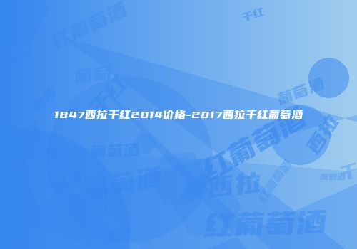 1847西拉干红2014价格-2017西拉干红葡萄酒