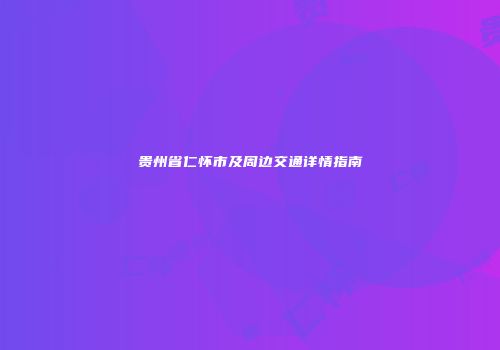 贵州省仁怀市及周边交通详情指南