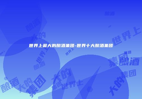世界上最大的酿酒集团-世界十大酿酒集团