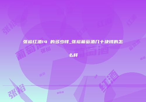 张裕红酒14 的多少钱_张裕葡萄酒几十块钱的怎么样