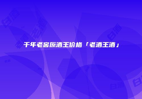 千年老窖原酒王价格「老酒王酒」
