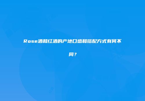 Rose酒和红酒的产地口感和搭配方式有何不同？