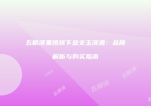 五粮液集团旗下金支玉液酒：品质解析与购买指南