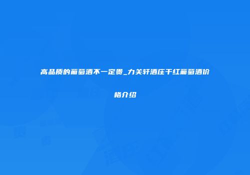 高品质的葡萄酒不一定贵_力关轩酒庄干红葡萄酒价格介绍