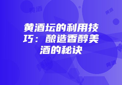 黄酒坛的利用技巧：酿造香醇美酒的秘诀