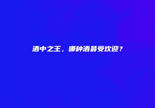 酒中之王，哪种酒最受欢迎？